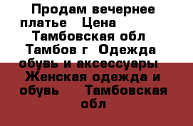 Продам вечернее платье › Цена ­ 2 000 - Тамбовская обл., Тамбов г. Одежда, обувь и аксессуары » Женская одежда и обувь   . Тамбовская обл.